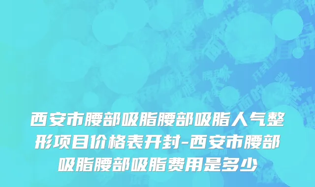西安市腰部吸脂腰部吸脂人气整形项目价格表开封-西安市腰部吸脂腰部吸脂费用是多少　