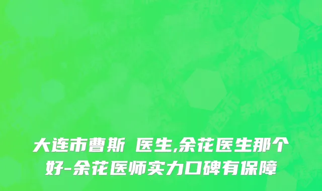 大连市曹斯頔医生,余花医生那个好-余花医师实力口碑有保障
