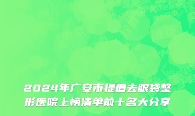 2024年广安市提眉去眼袋整形医院上榜清单前十名大分享