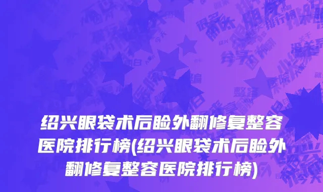 绍兴眼袋术后睑外翻修复整容医院排行榜(绍兴眼袋术后睑外翻修复整容医院排行榜)