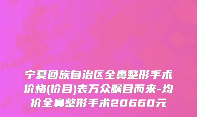 宁夏回族自治区全鼻整形手术价格(价目)表万众瞩目而来-均价全鼻整形手术20660元