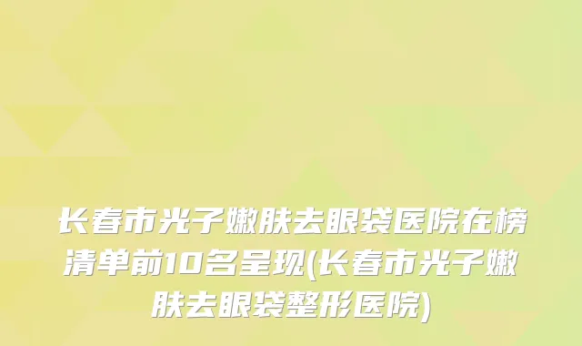 长春市光子嫩肤去眼袋医院在榜清单前10名呈现(长春市光子嫩肤去眼袋整形医院)