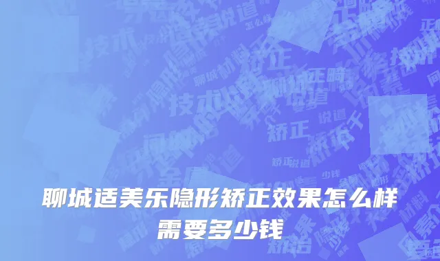 聊城适美乐隐形矫正效果怎么样需要多少钱
