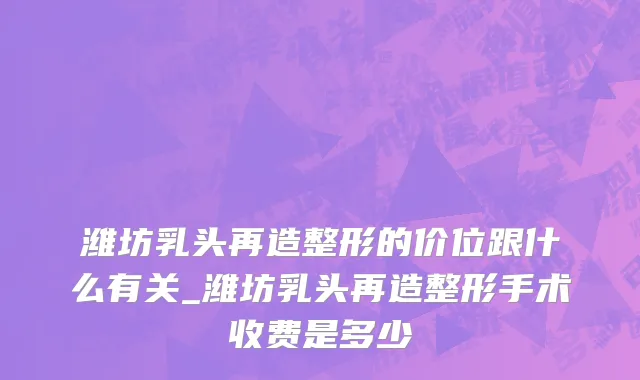 潍坊乳头再造整形的价位跟什么有关_潍坊乳头再造整形手术收费是多少