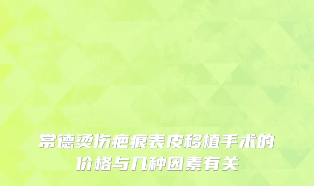 常德烫伤疤痕表皮移植手术的价格与几种因素有关