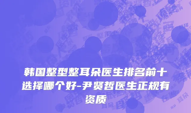 韩国整型整耳朵医生排名前十选择哪个好-尹贤哲医生正规有资质