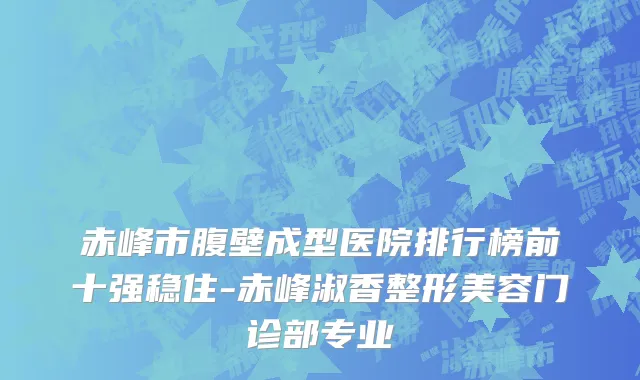 赤峰市腹壁成型医院排行榜前十强稳住-赤峰淑香整形美容门诊部专业