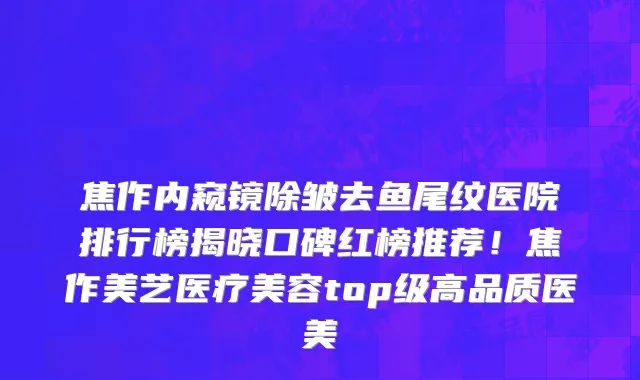 焦作内窥镜除皱去鱼尾纹医院排行榜揭晓口碑红榜推荐!焦作美艺医疗美容top级高品质医美