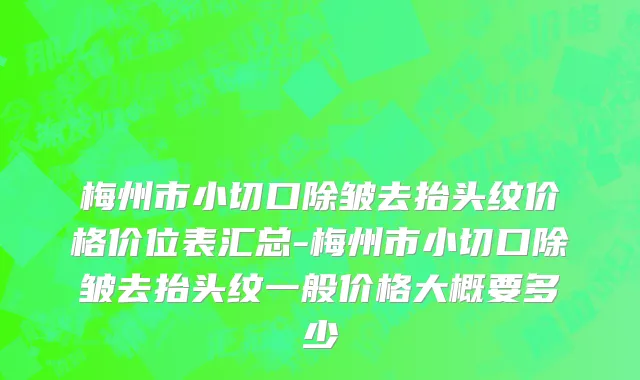 梅州市小切口除皱去抬头纹价格价位表汇总-梅州市小切口除皱去抬头纹一般价格大概要多少