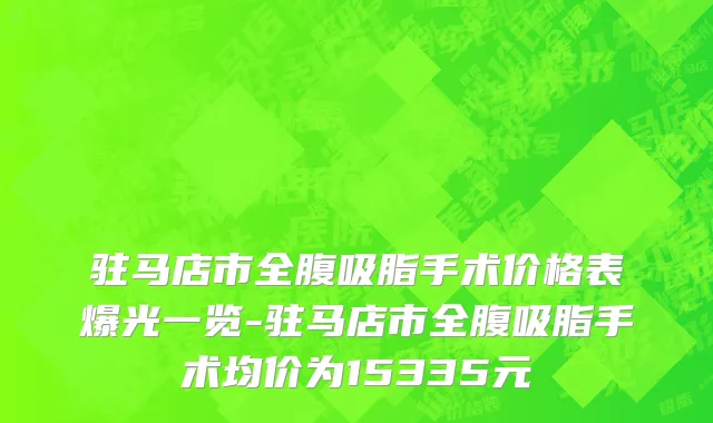 驻马店市全腹吸脂手术价格表爆光一览-驻马店市全腹吸脂手术均价为15335元