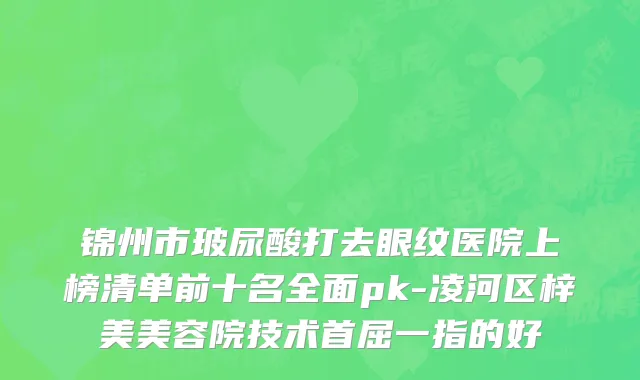 锦州市玻尿酸打去眼纹医院上榜清单前十名全面pk-凌河区梓美美容院技术首屈一指的好