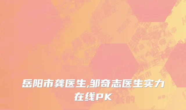 岳阳市龚医生,邹奇志医生实力在线PK