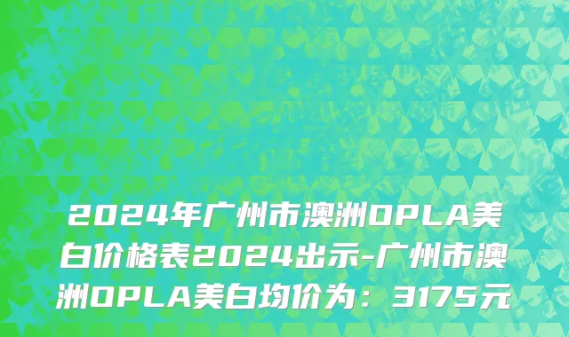 2024年广州市澳洲OPLA美白价格表2024出示-广州市澳洲OPLA美白均价为：3175元