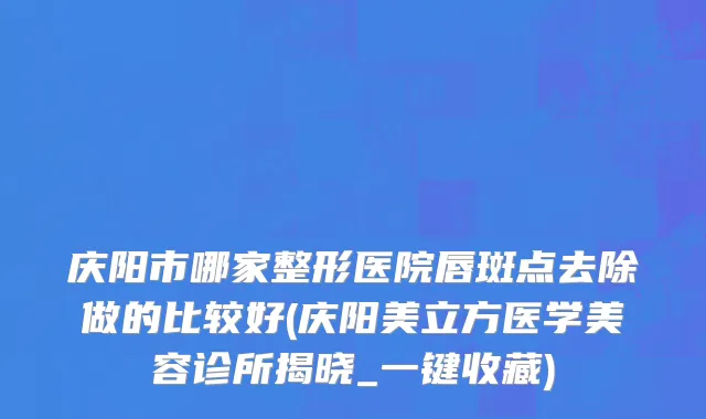 庆阳市哪家整形医院唇斑点去除做的比较好(庆阳美立方医学美容诊所揭晓_一键收藏)