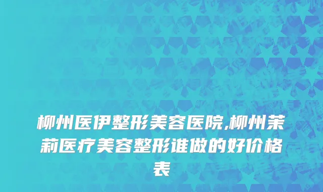 柳州医伊整形美容医院,柳州茉莉医疗美容整形谁做的好价格表