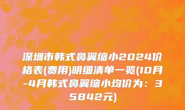 深圳市韩式鼻翼缩小2024价格表(费用)明细清单一览(10月-4月韩式鼻翼缩小均价为：35842元)