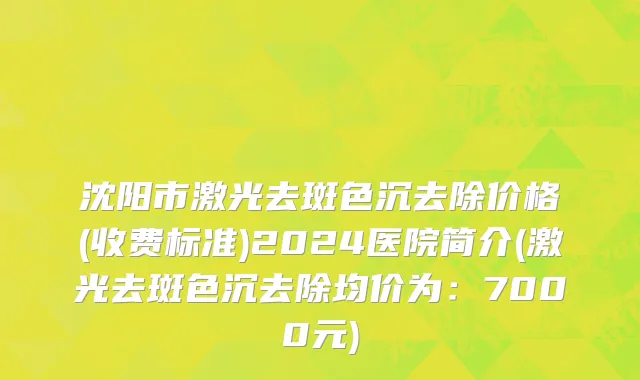 沈阳市激光去斑色沉去除价格(收费标准)2024医院简介(激光去斑色沉去除均价为：7000元)