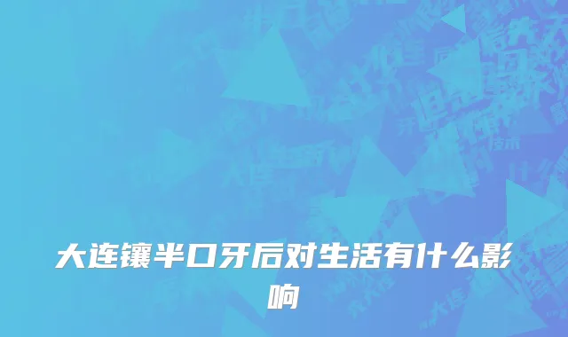 大连镶半口牙后对生活有什么影响