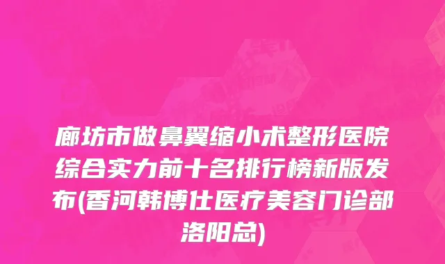 廊坊市做鼻翼缩小术整形医院综合实力前十名排行榜新版发布(香河韩博仕医疗美容门诊部洛阳总)