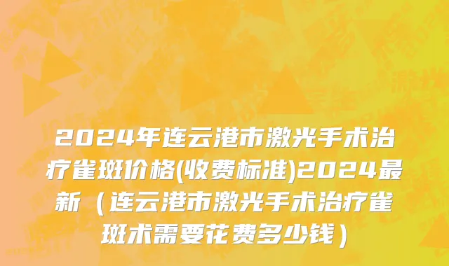 2024年连云港市激光手术治疗雀斑价格(收费标准)2024最新（连云港市激光手术治疗雀斑术需要花费多少钱）