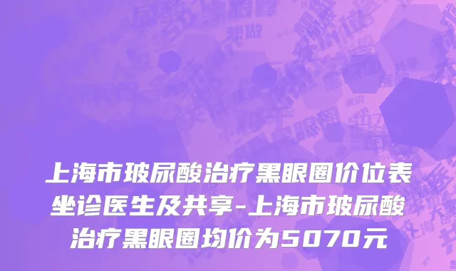上海市玻尿酸治疗黑眼圈价位表坐诊医生及共享-上海市玻尿酸治疗黑眼圈均价为5070元