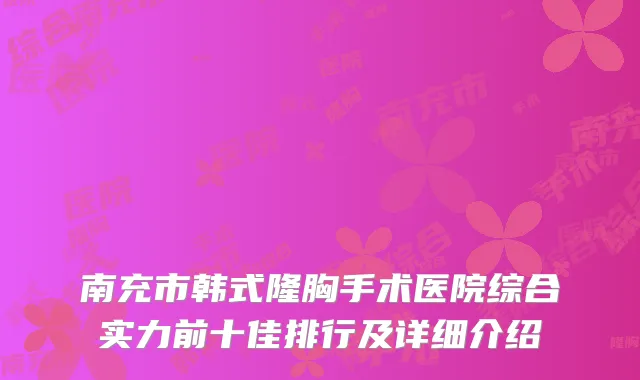 南充市韩式隆胸手术医院综合实力前十佳排行及详细介绍