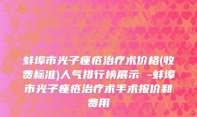 蚌埠市光子痤疮治疗术价格(收费标准)人气排行榜展示 -蚌埠市光子痤疮治疗术手术报价和费用