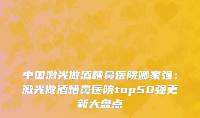 中国激光做酒糟鼻医院哪家强：激光做酒糟鼻医院top50强更新大盘点
