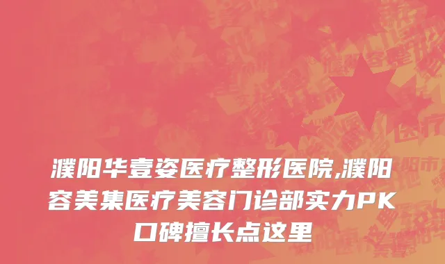 濮阳华壹姿医疗整形医院,濮阳容美集医疗美容门诊部实力PK口碑擅长点这里