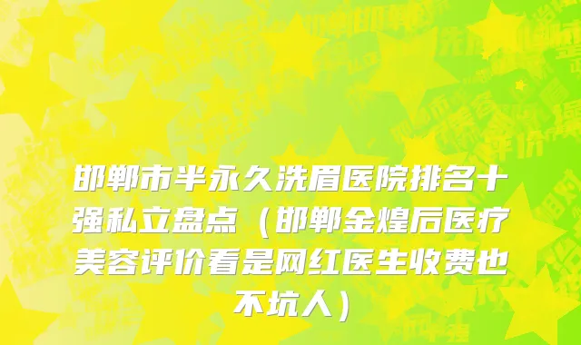 邯郸市半永久洗眉医院排名十强私立盘点（邯郸金煌后医疗美容评价看是网红医生收费也不坑人）