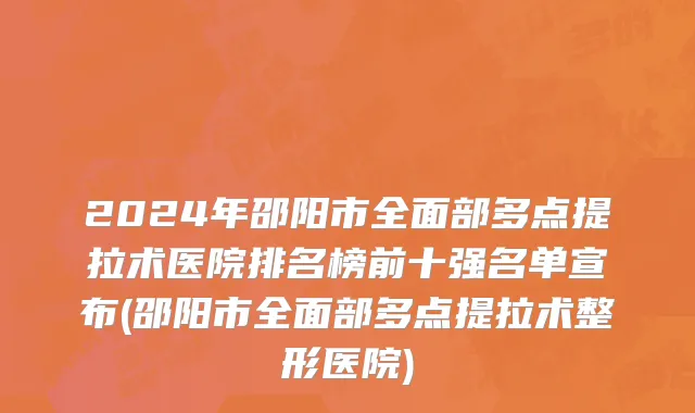 2024年邵阳市全面部多点提拉术医院排名榜前十强名单宣布(邵阳市全面部多点提拉术整形医院)