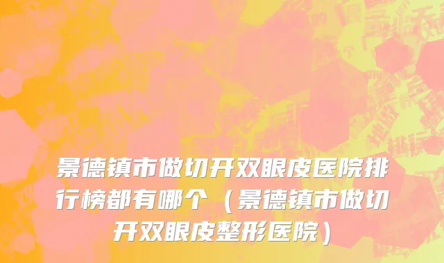景德镇市做切开双眼皮医院排行榜都有哪个（景德镇市做切开双眼皮整形医院）