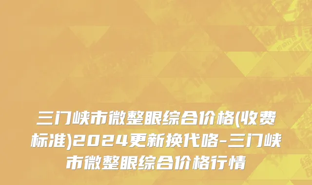 三门峡市微整眼综合价格(收费标准)2024更新换代咯-三门峡市微整眼综合价格行情