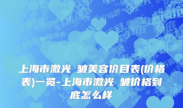 上海市激光袪皱美容价目表(价格表)一览-上海市激光袪皱价格到底怎么样