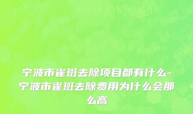 宁波市雀斑去除项目都有什么-宁波市雀斑去除费用为什么会那么高