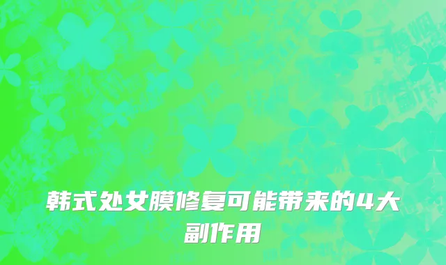 韩式处女膜修复可能带来的4大副作用