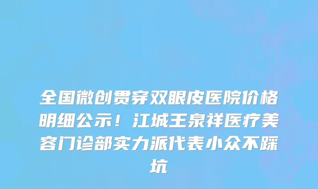 全国微创贯穿双眼皮医院价格明细公示!江城王泉祥医疗美容门诊部实力派代表小众不踩坑