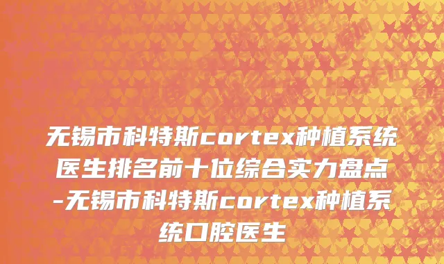 无锡市科特斯cortex种植系统医生排名前十位综合实力盘点-无锡市科特斯cortex种植系统口腔医生