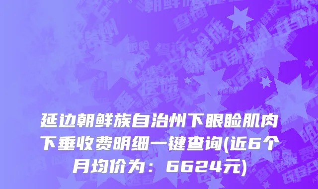 延边朝鲜族自治州下眼睑肌肉下垂收费明细一键查询(近6个月均价为：6624元)