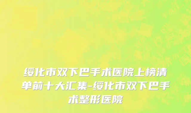 绥化市双下巴手术医院上榜清单前十大汇集-绥化市双下巴手术整形医院