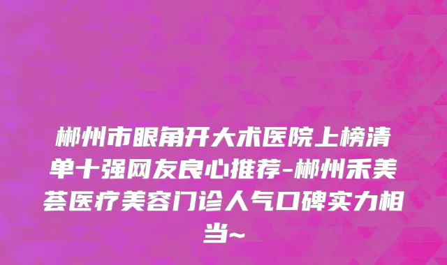 郴州市眼角开大术医院上榜清单十强网友良心推荐-郴州禾美荟医疗美容门诊人气口碑实力相当~