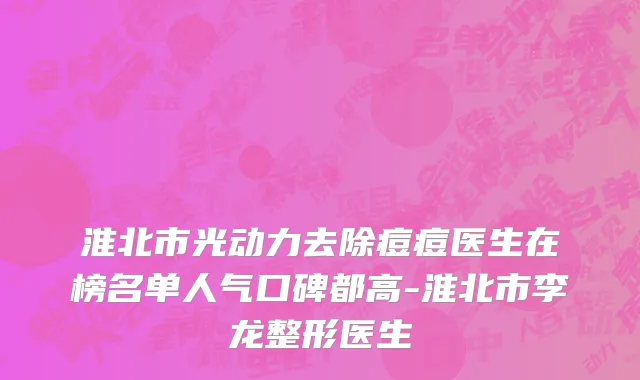 淮北市光动力去除痘痘医生在榜名单人气口碑都高-淮北市李龙整形医生