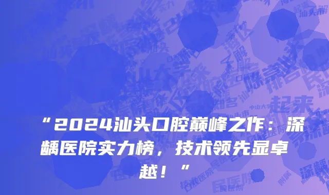 “2024汕头口腔巅峰之作:深龋医院实力榜,技术领先显卓越!”