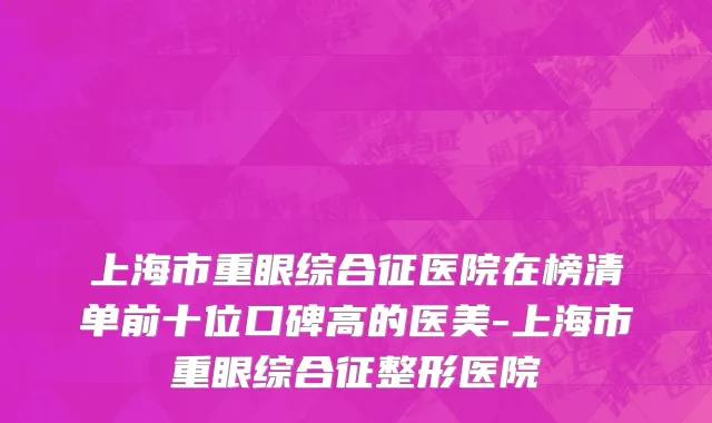 上海市重眼综合征医院在榜清单前十位口碑高的医美-上海市重眼综合征整形医院