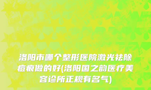 洛阳市哪个整形医院激光祛除痘痕做的好(洛阳国之韵医疗美容诊所正规有名气)