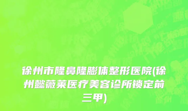 徐州市隆鼻隆膨体整形医院(徐州懿薇莱医疗美容诊所锁定前三甲)