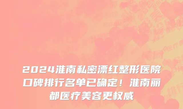 2024淮南私密漂红整形医院口碑排行名单已确定!淮南丽都医疗美容更权威