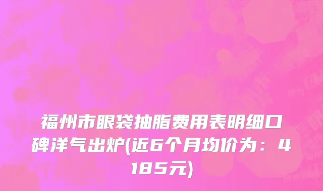 福州市眼袋抽脂费用表明细口碑洋气出炉(近6个月均价为：4185元)
