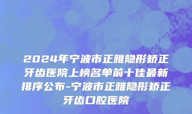 2024年宁波市正雅隐形矫正牙齿医院上榜名单前十佳最新排序公布-宁波市正雅隐形矫正牙齿口腔医院