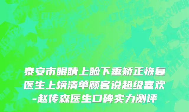 泰安市眼睛上睑下垂矫正恢复医生上榜清单顾客说超级喜欢-赵传森医生口碑实力测评
